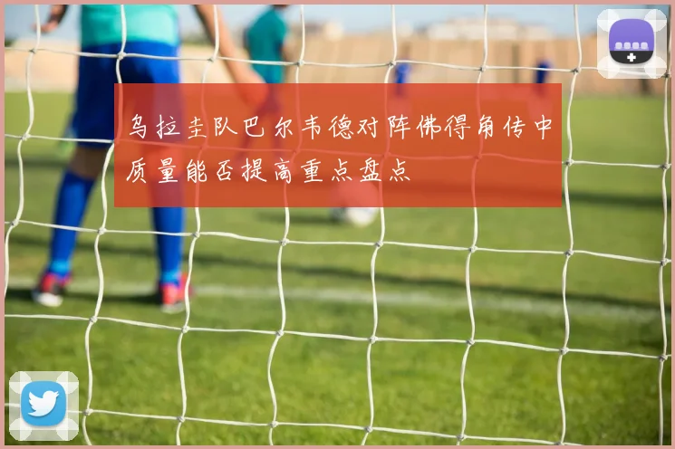 乌拉圭队巴尔韦德对阵佛得角传中质量能否提高重点盘点