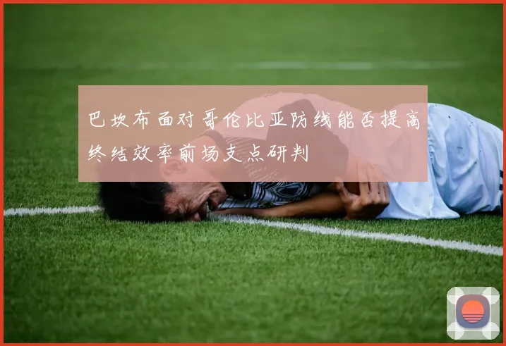巴坎布面对哥伦比亚防线能否提高终结效率前场支点研判