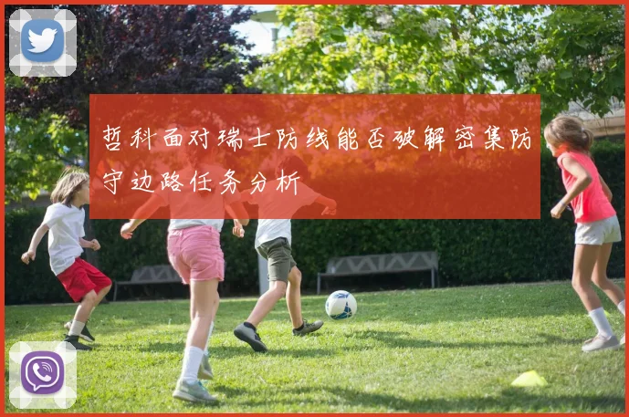 哲科面对瑞士防线能否破解密集防守边路任务分析