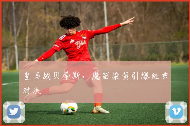 皇马战贝蒂斯，魔笛染黄引爆经典对决