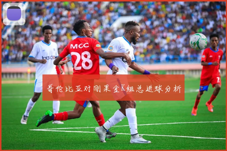 哥伦比亚对刚果金K组总进球分析