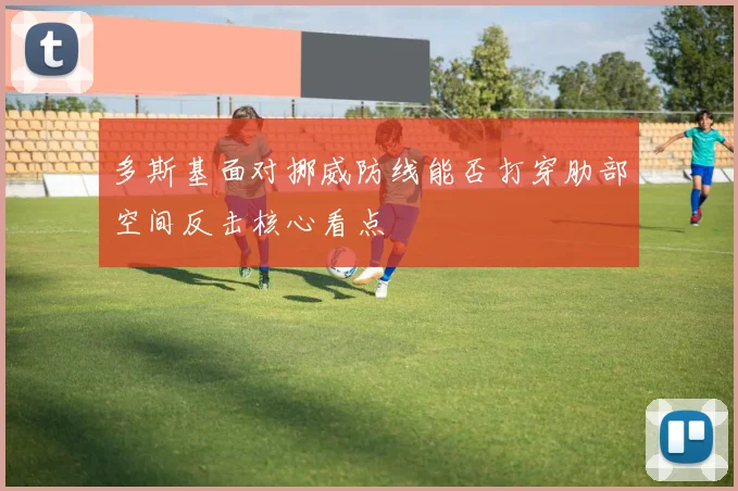 多斯基面对挪威防线能否打穿肋部空间反击核心看点