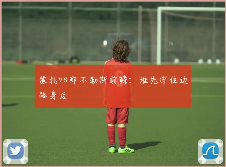 蒙扎vs那不勒斯前瞻：谁先守住边路身后
