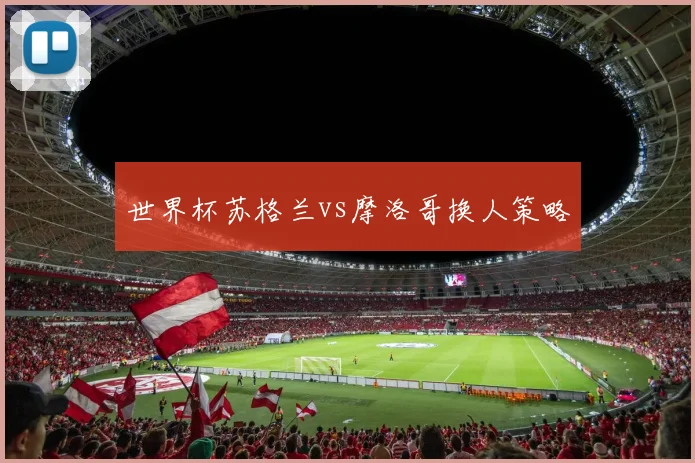 世界杯苏格兰vs摩洛哥换人策略