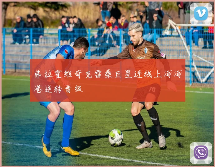 弗拉霍维奇克雷桑巨星连线上海海港逆转晋级