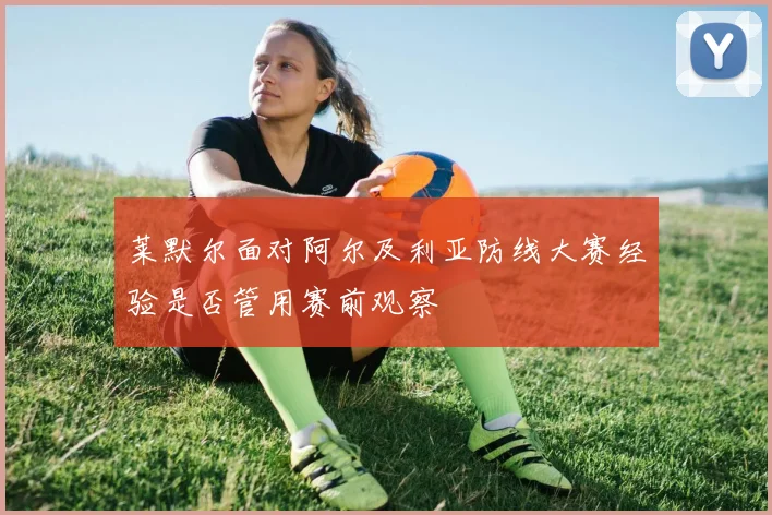 莱默尔面对阿尔及利亚防线大赛经验是否管用赛前观察