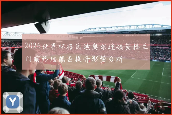 2026世界杯格瓦迪奥尔迎战英格兰门前终结能否提升形势分析