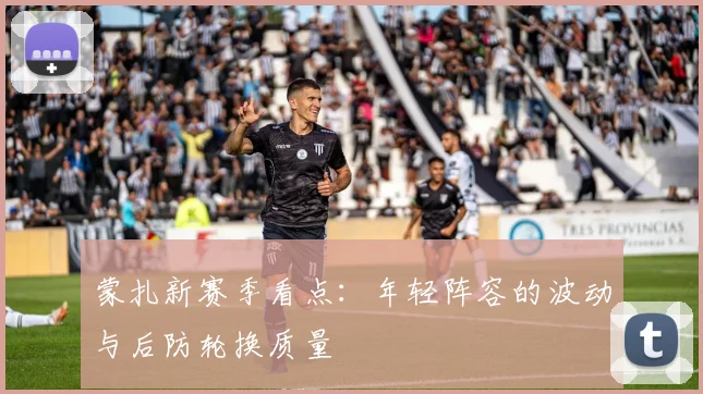 蒙扎新赛季看点：年轻阵容的波动与后防轮换质量