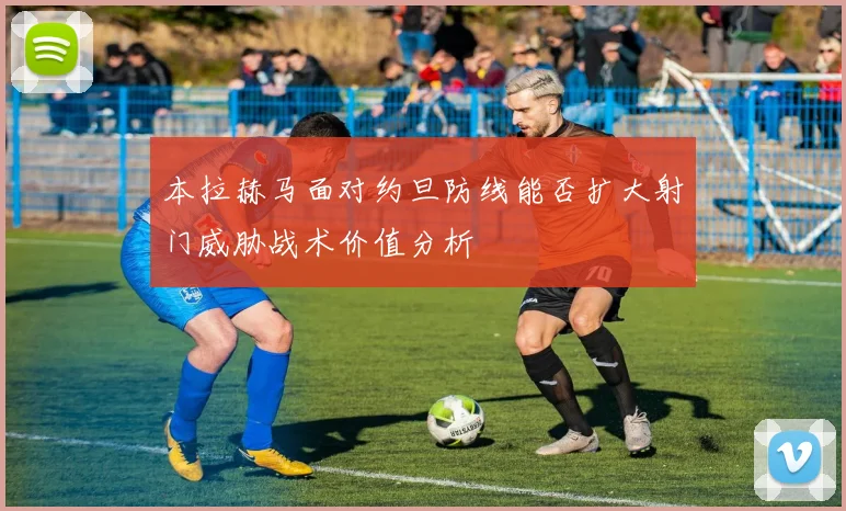 本拉赫马面对约旦防线能否扩大射门威胁战术价值分析