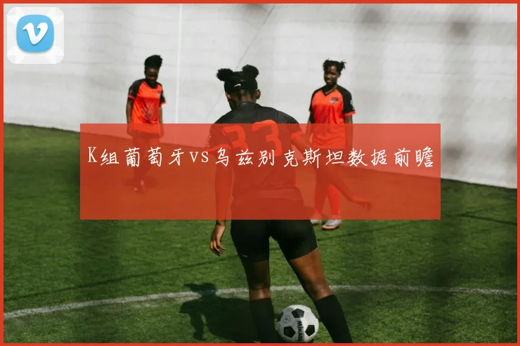 K组葡萄牙vs乌兹别克斯坦数据前瞻