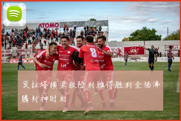 莫拉塔横梁救险利雅得胜利全场沸腾封神时刻