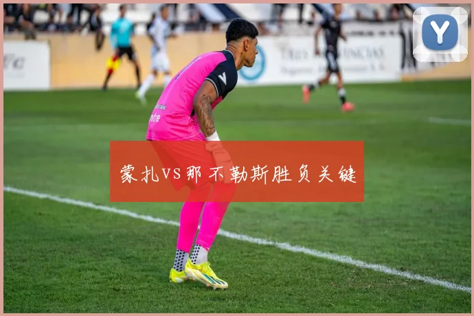 蒙扎vs那不勒斯胜负关键