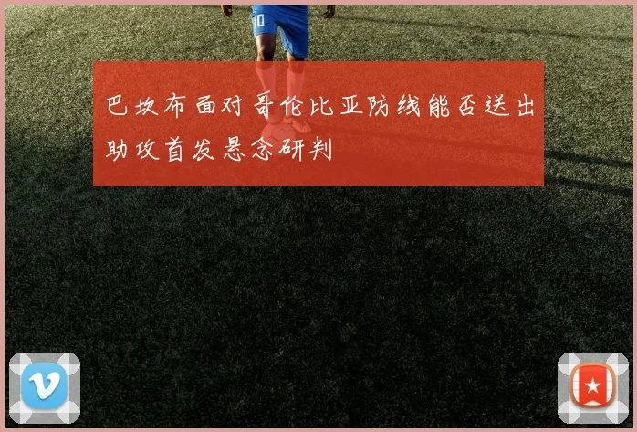 巴坎布面对哥伦比亚防线能否送出助攻首发悬念研判