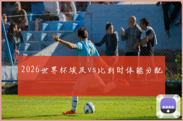 2026世界杯埃及vs比利时体能分配