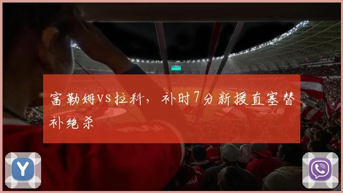 富勒姆vs拉科,补时7分新援直塞替补绝杀