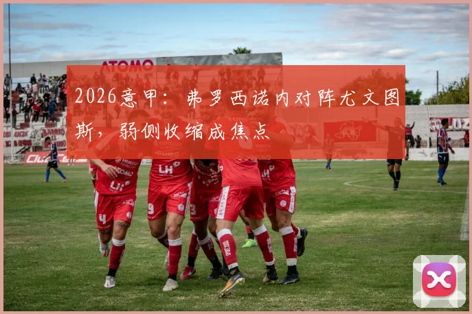 2026意甲：弗罗西诺内对阵尤文图斯，弱侧收缩成焦点