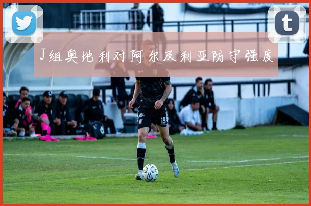 J组奥地利对阿尔及利亚防守强度