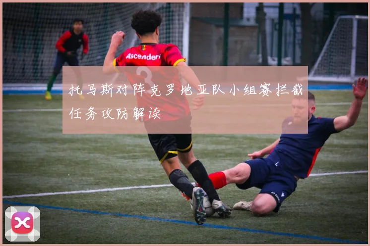 托马斯对阵克罗地亚队小组赛拦截任务攻防解读