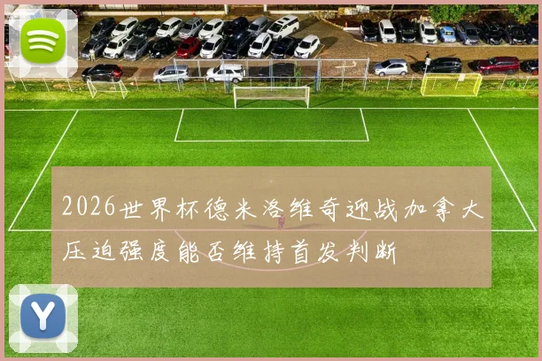 2026世界杯德米洛维奇迎战加拿大压迫强度能否维持首发判断