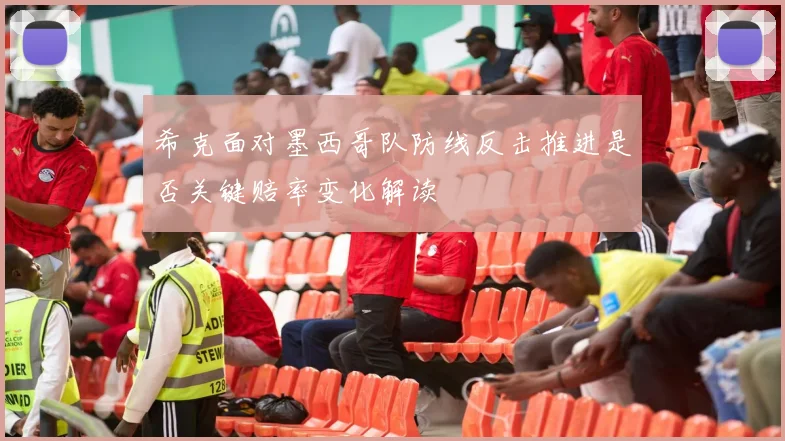 希克面对墨西哥队防线反击推进是否关键赔率变化解读