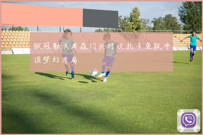欧冠勒沃库森门兴对攻扎卡鱼跃冲顶梦幻开局