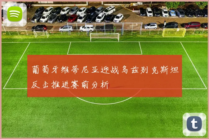 葡萄牙维蒂尼亚迎战乌兹别克斯坦反击推进赛前分析