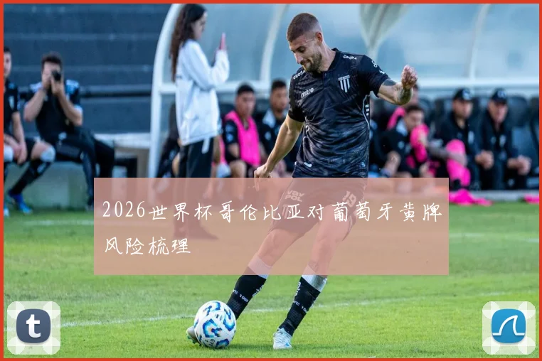 2026世界杯哥伦比亚对葡萄牙黄牌风险梳理