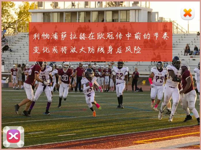 利物浦萨拉赫在欧冠传中前的节奏变化或将放大防线身后风险