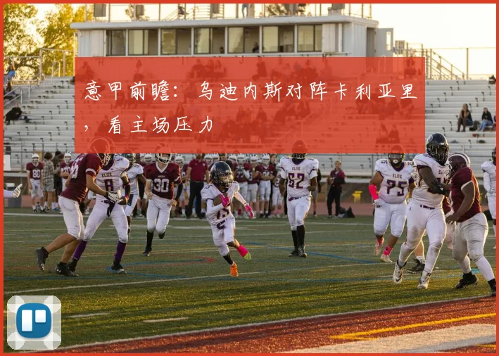 意甲前瞻：乌迪内斯对阵卡利亚里，看主场压力
