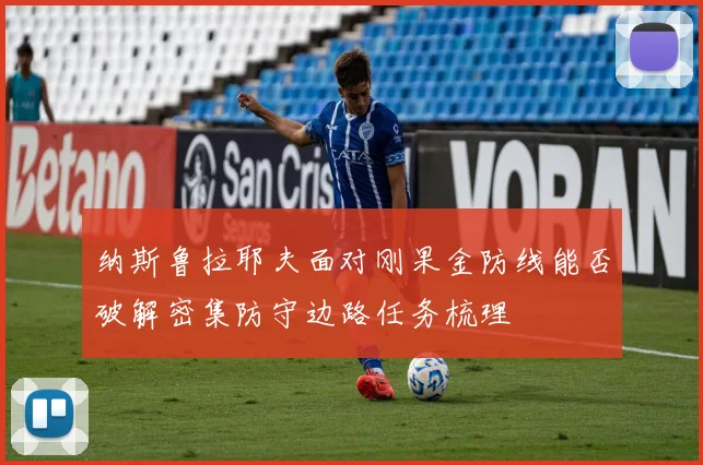 纳斯鲁拉耶夫面对刚果金防线能否破解密集防守边路任务梳理