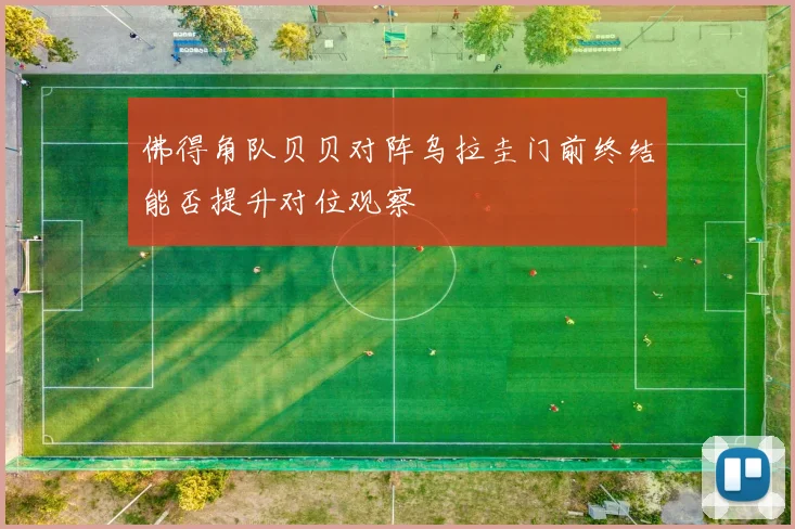 佛得角队贝贝对阵乌拉圭门前终结能否提升对位观察