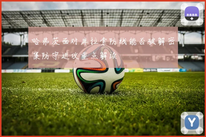 哈弗茨面对库拉索防线能否破解密集防守进攻重点解读
