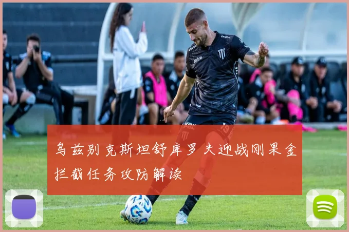 乌兹别克斯坦舒库罗夫迎战刚果金拦截任务攻防解读