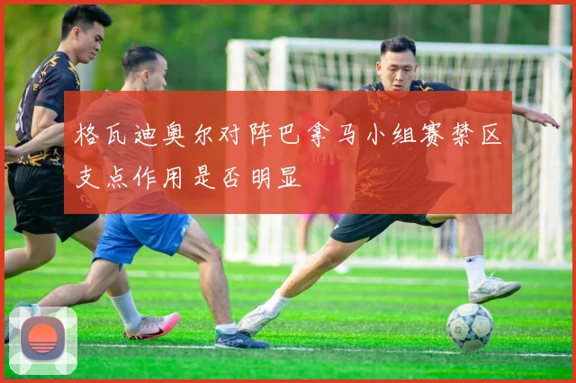 格瓦迪奥尔对阵巴拿马小组赛禁区支点作用是否明显