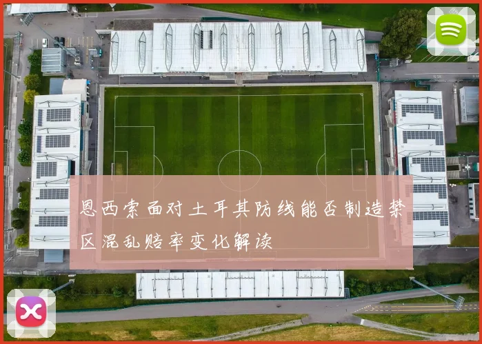 恩西索面对土耳其防线能否制造禁区混乱赔率变化解读