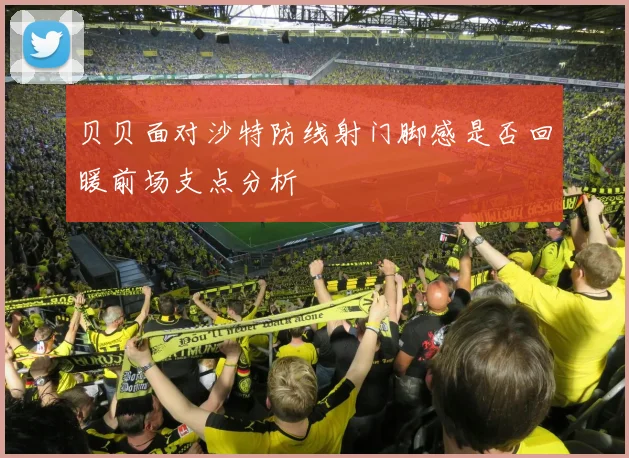 贝贝面对沙特防线射门脚感是否回暖前场支点分析