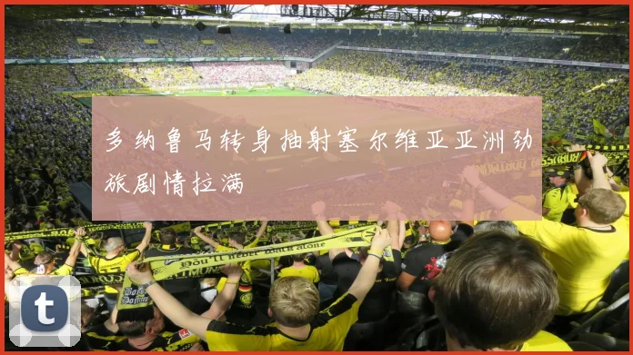 多纳鲁马转身抽射塞尔维亚亚洲劲旅剧情拉满