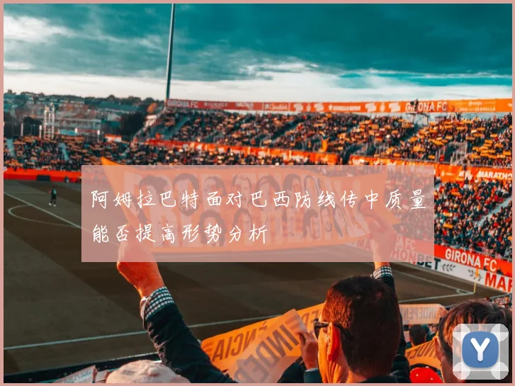 阿姆拉巴特面对巴西防线传中质量能否提高形势分析