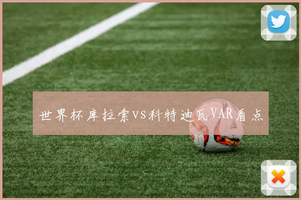 世界杯库拉索vs科特迪瓦VAR看点