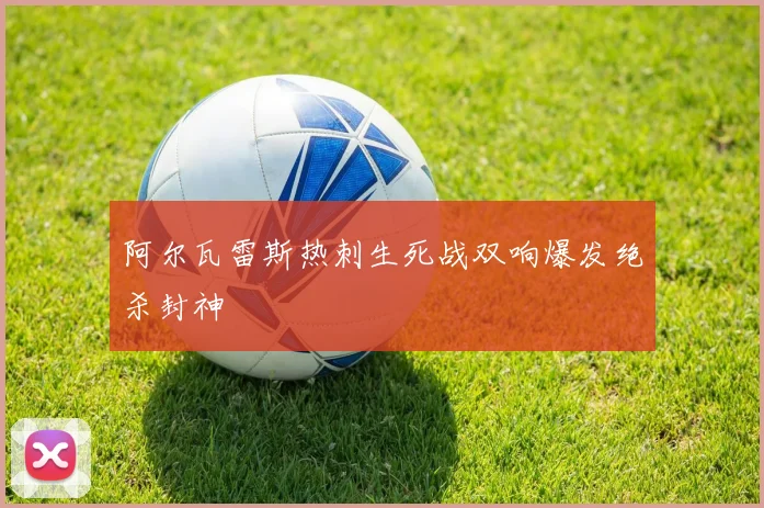 阿尔瓦雷斯热刺生死战双响爆发绝杀封神