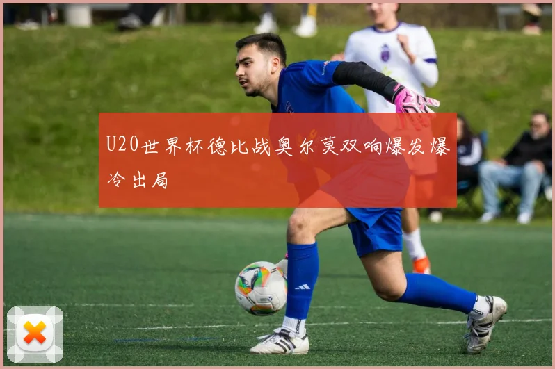 U20世界杯德比战奥尔莫双响爆发爆冷出局