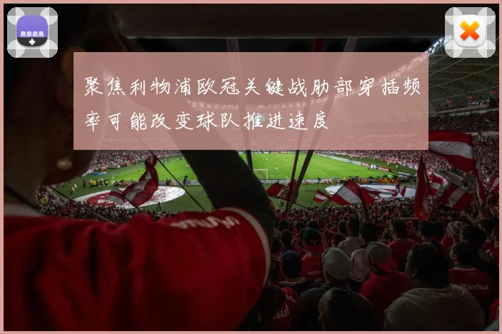聚焦利物浦欧冠关键战肋部穿插频率可能改变球队推进速度
