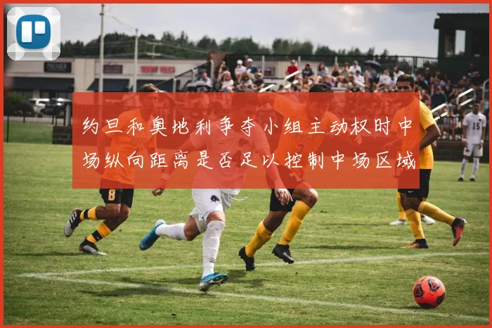 约旦和奥地利争夺小组主动权时中场纵向距离是否足以控制中场区域