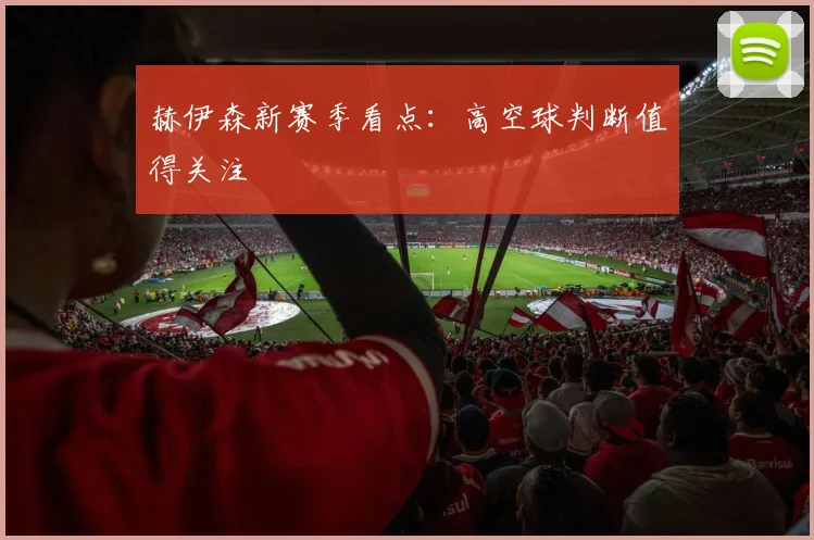 赫伊森新赛季看点：高空球判断值得关注