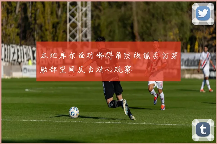 本坦库尔面对佛得角防线能否打穿肋部空间反击核心观察