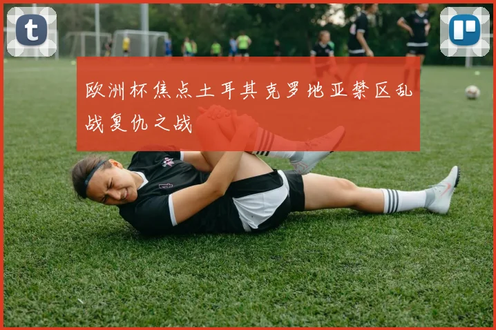 欧洲杯焦点土耳其克罗地亚禁区乱战复仇之战