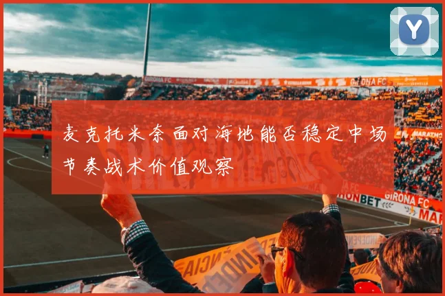 麦克托米奈面对海地能否稳定中场节奏战术价值观察
