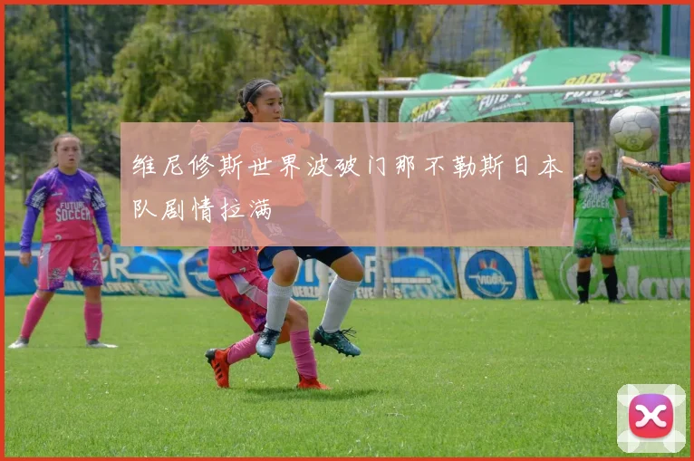 维尼修斯世界波破门那不勒斯日本队剧情拉满
