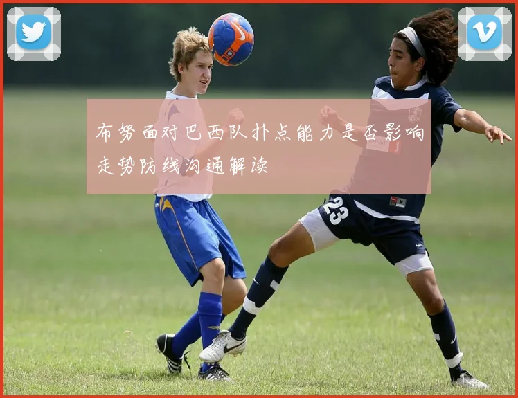 布努面对巴西队扑点能力是否影响走势防线沟通解读