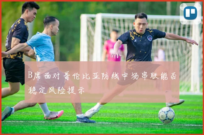 B席面对哥伦比亚防线中场串联能否稳定风险提示